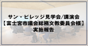 Read more about the article サン・ビレッジ見学会/講演会【富士宮市議会総務文教委員会様】
